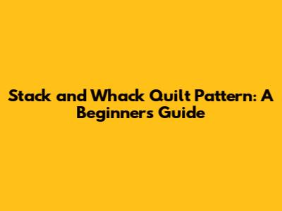 Stack and Whack Quilt Pattern: A Beginner's Guide