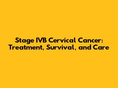Stage IVB Cervical Cancer: Treatment, Survival, and Care