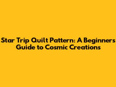 Star Trip Quilt Pattern: A Beginner's Guide to Cosmic Creations