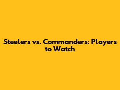 Steelers vs. Commanders: Players to Watch