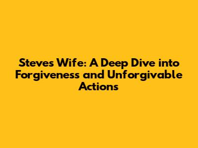 Steve's Wife: A Deep Dive into Forgiveness and Unforgivable Actions