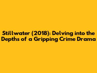 Stillwater (2018): Delving into the Depths of a Gripping Crime Drama