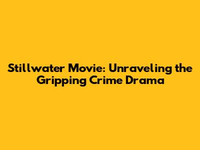 Stillwater Movie: Unraveling the Gripping Crime Drama