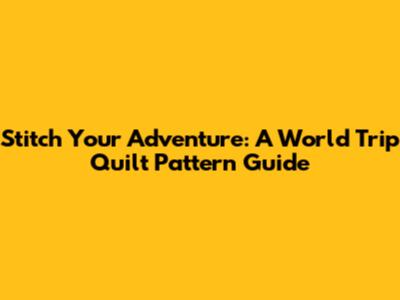 Stitch Your Adventure: A World Trip Quilt Pattern Guide