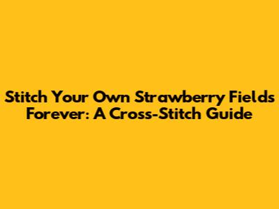 Stitch Your Own Strawberry Fields Forever: A Cross-Stitch Guide