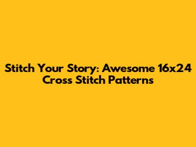 Stitch Your Story: Awesome 16x24 Cross Stitch Patterns