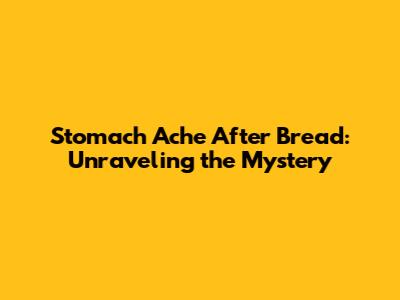 Stomach Ache After Bread: Unraveling the Mystery