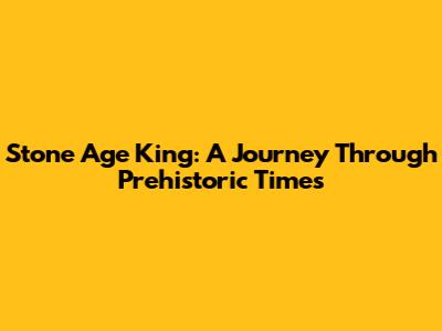 Stone Age King: A Journey Through Prehistoric Times