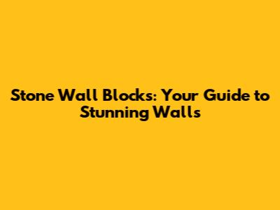 Stone Wall Blocks: Your Guide to Stunning Walls
