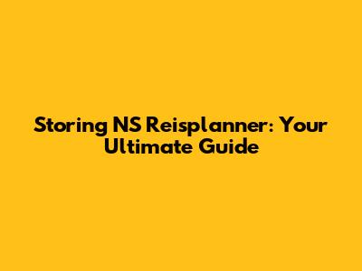 Storing NS Reisplanner: Your Ultimate Guide