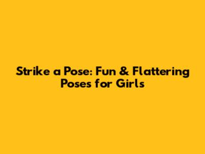 Strike a Pose: Fun & Flattering Poses for Girls