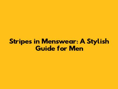 Stripes in Menswear: A Stylish Guide for Men