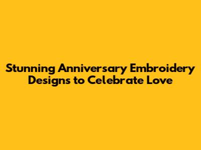 Stunning Anniversary Embroidery Designs to Celebrate Love