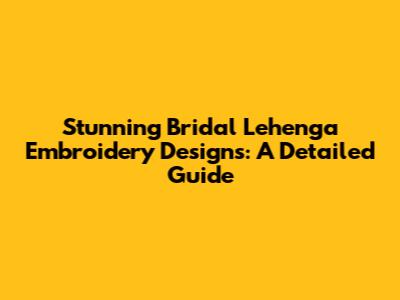 Stunning Bridal Lehenga Embroidery Designs: A Detailed Guide
