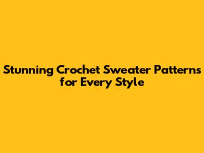 Stunning Crochet Sweater Patterns for Every Style
