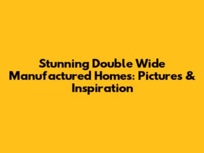 Stunning Double Wide Manufactured Homes: Pictures & Inspiration