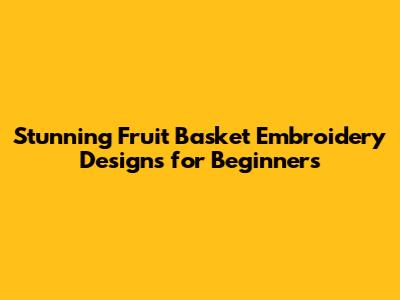 Stunning Fruit Basket Embroidery Designs for Beginners
