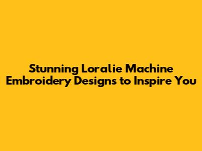Stunning Loralie Machine Embroidery Designs to Inspire You