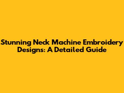 Stunning Neck Machine Embroidery Designs: A Detailed Guide