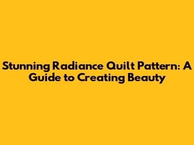 Stunning Radiance Quilt Pattern: A Guide to Creating Beauty