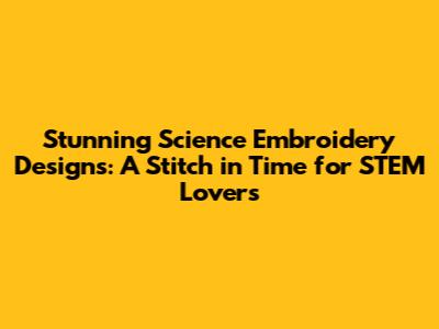 Stunning Science Embroidery Designs: A Stitch in Time for STEM Lovers