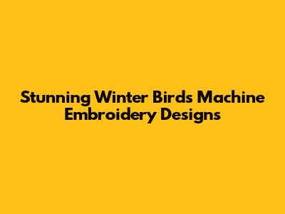 Stunning Winter Birds Machine Embroidery Designs
