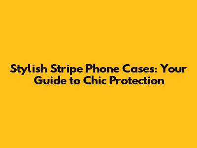 Stylish Stripe Phone Cases: Your Guide to Chic Protection