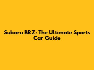 Subaru BRZ: The Ultimate Sports Car Guide