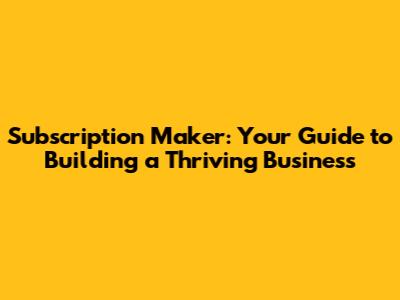 Subscription Maker: Your Guide to Building a Thriving Business