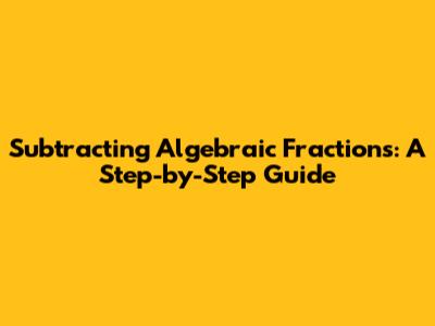Subtracting Algebraic Fractions: A Step-by-Step Guide