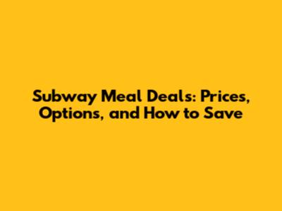 Subway Meal Deals: Prices, Options, and How to Save