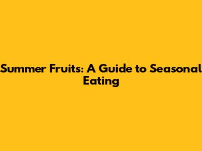 Summer Fruits: A Guide to Seasonal Eating