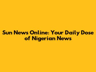 Sun News Online: Your Daily Dose of Nigerian News