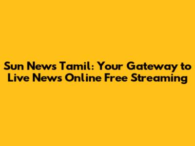 Sun News Tamil: Your Gateway to Live News Online Free Streaming