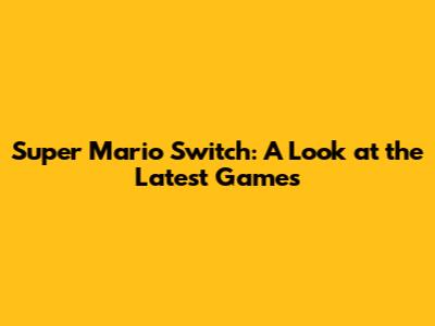 Super Mario Switch: A Look at the Latest Games