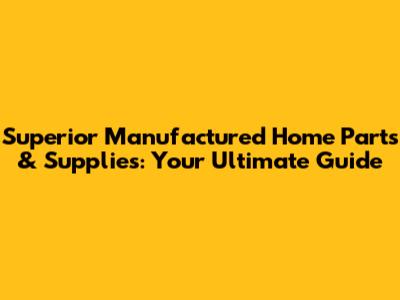 Superior Manufactured Home Parts & Supplies: Your Ultimate Guide