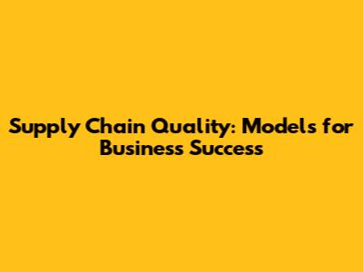Supply Chain Quality: Models for Business Success