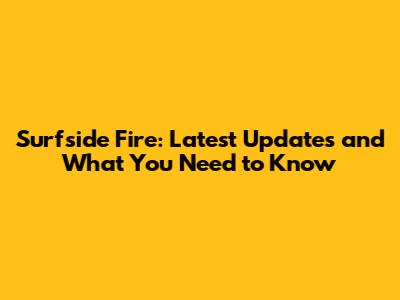 Surfside Fire: Latest Updates and What You Need to Know