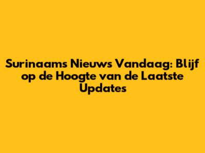 Surinaams Nieuws Vandaag: Blijf op de Hoogte van de Laatste Updates
