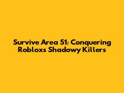 Survive Area 51: Conquering Roblox's Shadowy Killers