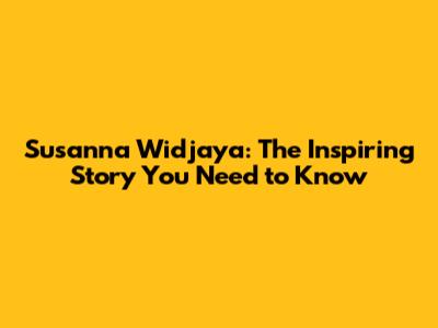 Susanna Widjaya: The Inspiring Story You Need to Know