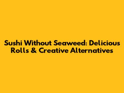 Sushi Without Seaweed: Delicious Rolls & Creative Alternatives
