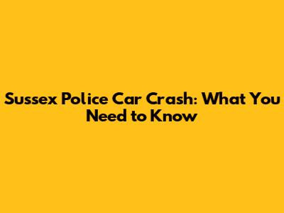 Sussex Police Car Crash: What You Need to Know