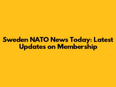 Sweden NATO News Today: Latest Updates on Membership