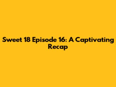 Sweet 18 Episode 16: A Captivating Recap