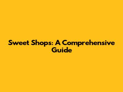 Sweet Shops: A Comprehensive Guide