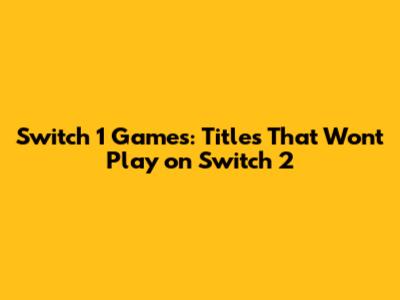 Switch 1 Games: Titles That Won't Play on Switch 2