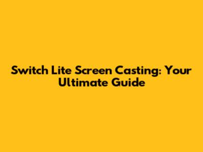 Switch Lite Screen Casting: Your Ultimate Guide
