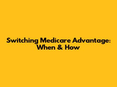 Switching Medicare Advantage: When & How