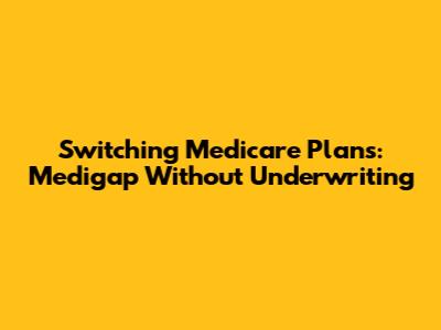 Switching Medicare Plans: Medigap Without Underwriting